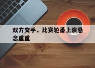 米乐m6下载-包含双方交手，比赛轮番上演悬念重重的词条