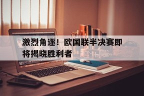 米乐m6官网-激烈角逐！欧国联半决赛即将揭晓胜利者(欧国联赛程表最新消息)