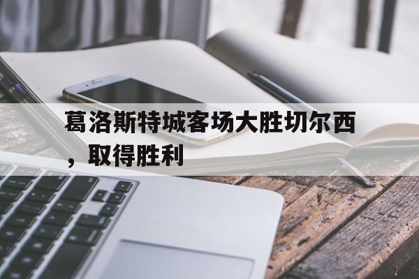 葛洛斯特城客场大胜切尔西，取得胜利的简单介绍